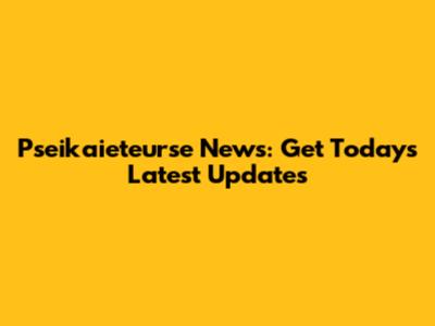 Pseikaieteurse News: Get Today's Latest Updates