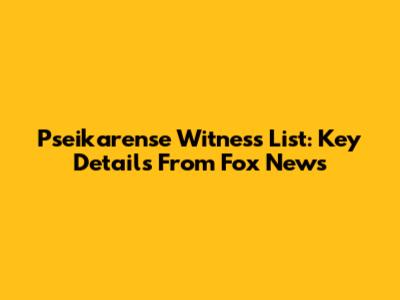 Pseikarense Witness List: Key Details From Fox News