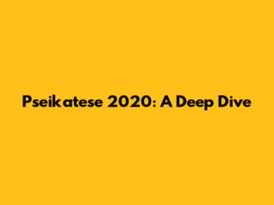 Pseikatese 2020: A Deep Dive