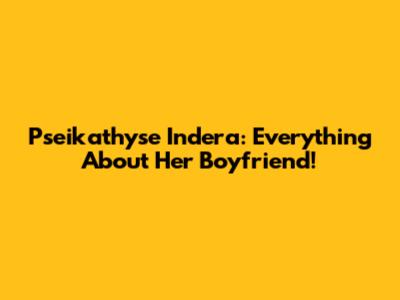 Pseikathyse Indera: Everything About Her Boyfriend!