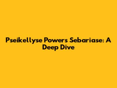 Pseikellyse Powers Sebariase: A Deep Dive