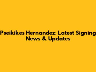 Pseikikes Hernandez: Latest Signing News & Updates