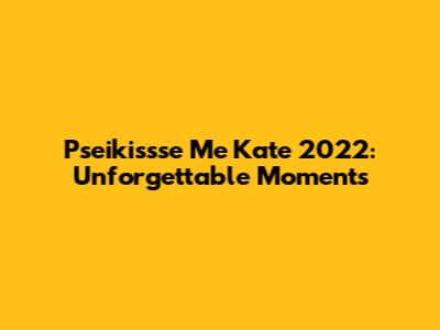 Pseikissse Me Kate 2022: Unforgettable Moments