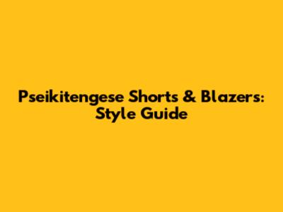 Pseikitengese Shorts & Blazers: Style Guide