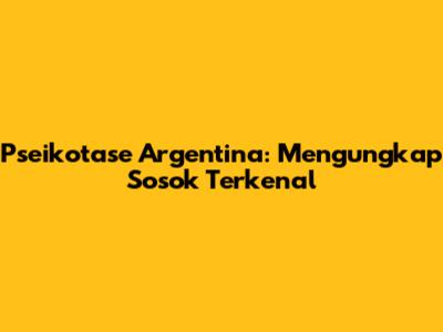 Pseikotase Argentina: Mengungkap Sosok Terkenal