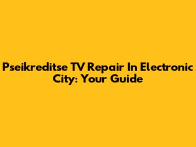 Pseikreditse TV Repair In Electronic City: Your Guide
