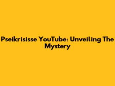 Pseikrisisse YouTube:  Unveiling The Mystery