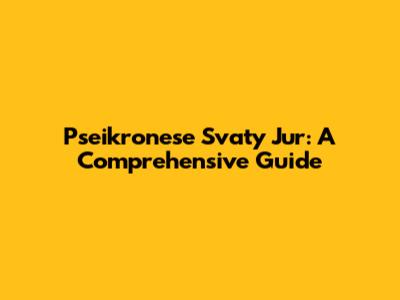 Pseikronese Svaty Jur: A Comprehensive Guide