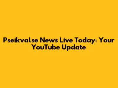 Pseikvalse News Live Today: Your YouTube Update
