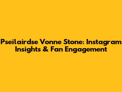 Pseilairdse Vonne Stone: Instagram Insights & Fan Engagement
