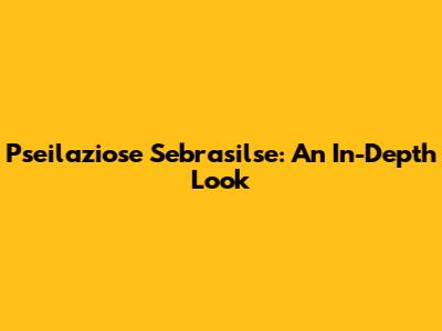 Pseilaziose Sebrasilse: An In-Depth Look