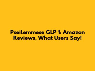 Pseilemmese GLP 1: Amazon Reviews, What Users Say!