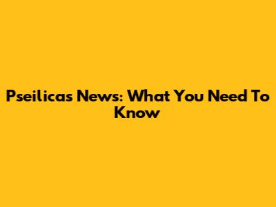 Pseilicas News: What You Need To Know