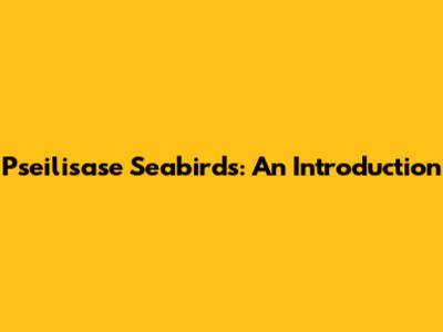 Pseilisase Seabirds: An Introduction