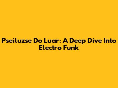 Pseiluzse Do Luar: A Deep Dive Into Electro Funk