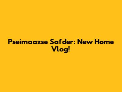 Pseimaazse Safder: New Home Vlog!