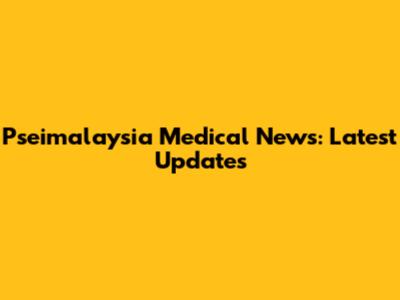Pseimalaysia Medical News: Latest Updates