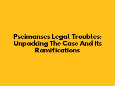 Pseimanse's Legal Troubles: Unpacking The Case And Its Ramifications