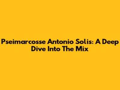 Pseimarcosse Antonio Solis: A Deep Dive Into The Mix
