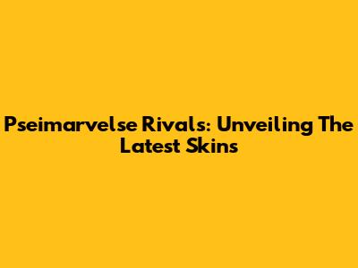 Pseimarvelse Rivals: Unveiling The Latest Skins