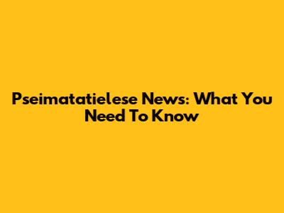 Pseimatatielese News: What You Need To Know