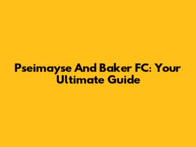 Pseimayse And Baker FC: Your Ultimate Guide