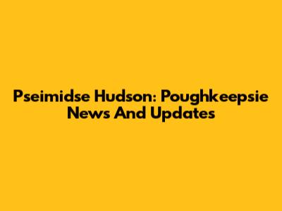 Pseimidse Hudson: Poughkeepsie News And Updates