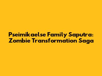 Pseimikaelse Family Saputra: Zombie Transformation Saga