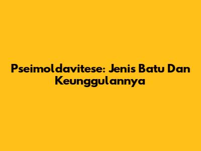 Pseimoldavitese: Jenis Batu Dan Keunggulannya