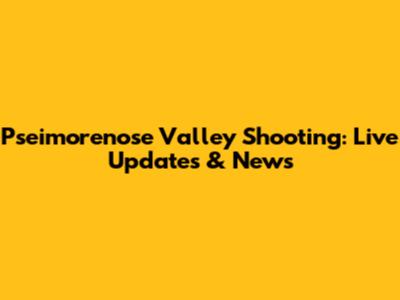 Pseimorenose Valley Shooting: Live Updates & News