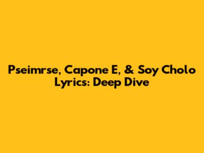 Pseimrse, Capone E, & Soy Cholo Lyrics: Deep Dive