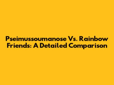 Pseimussoumanose Vs. Rainbow Friends: A Detailed Comparison