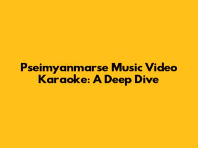 Pseimyanmarse Music Video Karaoke: A Deep Dive