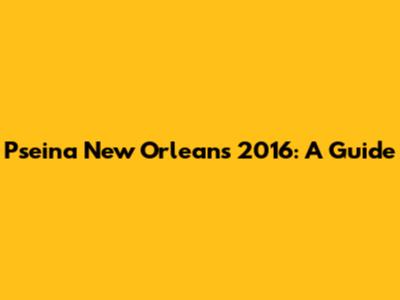 Pseina New Orleans 2016: A Guide