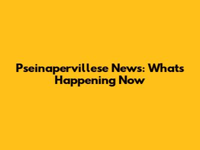 Pseinapervillese News: What's Happening Now