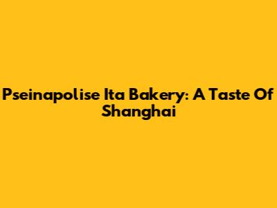 Pseinapolise Ita Bakery: A Taste Of Shanghai