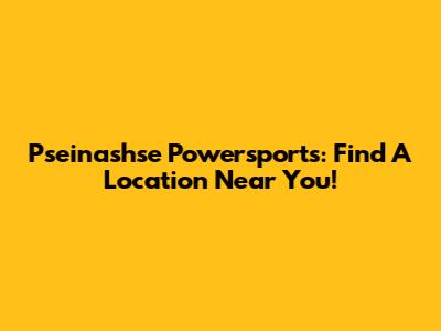 Pseinashse Powersports: Find A Location Near You!