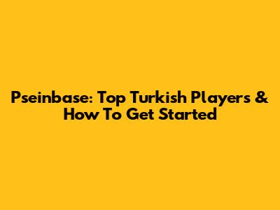 Pseinbase: Top Turkish Players & How To Get Started