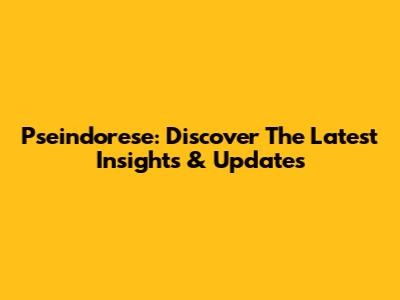 Pseindorese: Discover The Latest Insights & Updates