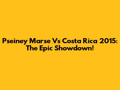 Pseiney Marse Vs Costa Rica 2015: The Epic Showdown!