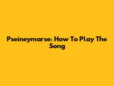 Pseineymarse: How To Play The Song