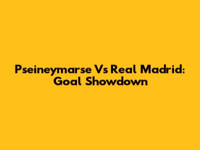 Pseineymarse Vs Real Madrid: Goal Showdown