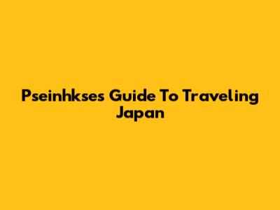 Pseinhkse's Guide To Traveling Japan