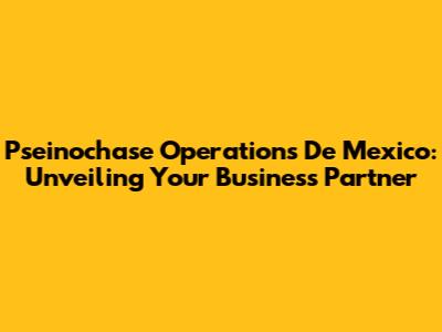 Pseinochase Operations De Mexico: Unveiling Your Business Partner
