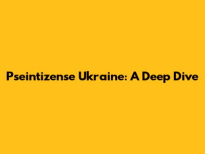Pseintizense Ukraine: A Deep Dive