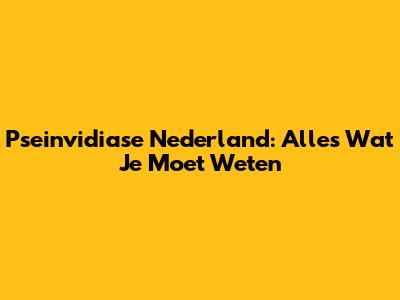 Pseinvidiase Nederland: Alles Wat Je Moet Weten