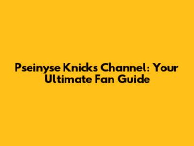 Pseinyse Knicks Channel: Your Ultimate Fan Guide
