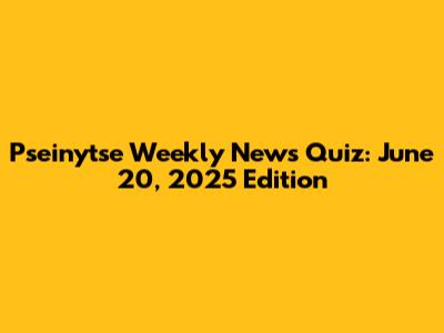 Pseinytse Weekly News Quiz: June 20, 2025 Edition