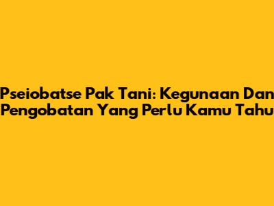 Pseiobatse Pak Tani: Kegunaan Dan Pengobatan Yang Perlu Kamu Tahu