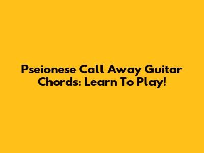 Pseionese Call Away Guitar Chords: Learn To Play!